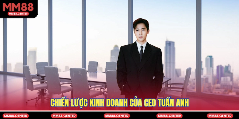 Chiến lược kinh doanh của CEO Tuấn Anh